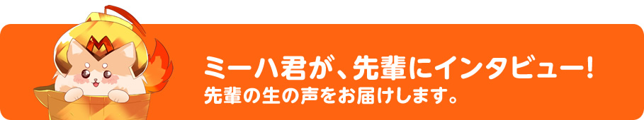 ミーハ君が、先輩にインタビュー！